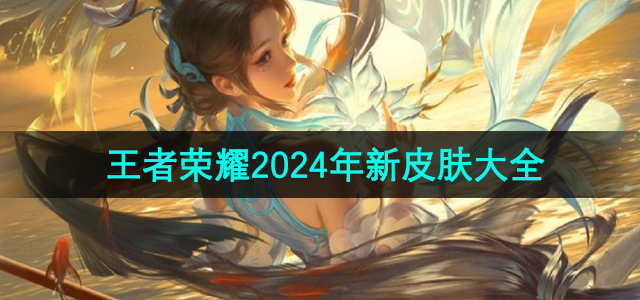 《王者荣耀》2024年新皮肤大全