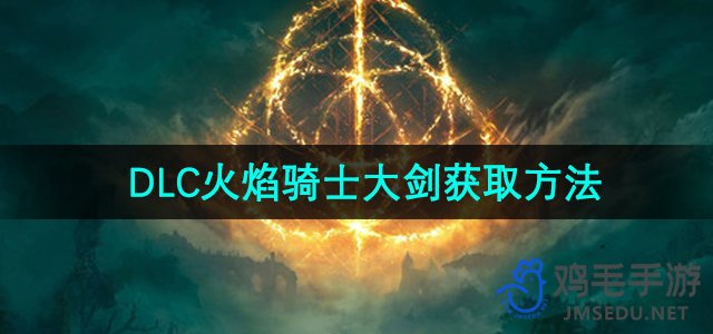 《艾尔登法环》DLC火焰骑士大剑获取方法